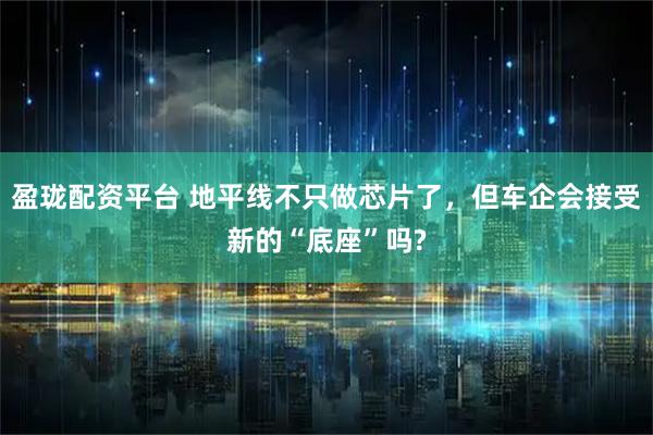 盈珑配资平台 地平线不只做芯片了，但车企会接受新的“底座”吗?