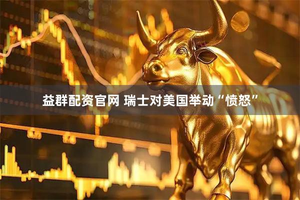 益群配资官网 瑞士对美国举动“愤怒”