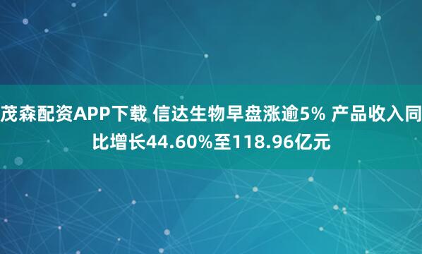 茂森配资APP下载 信达生物早盘涨逾5% 产品收入同比增长44.60%至118.96亿元