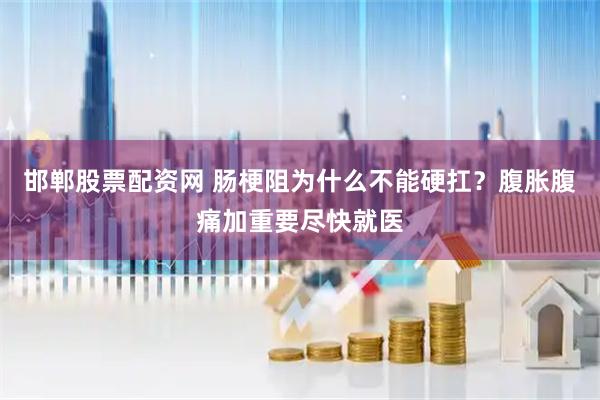 邯郸股票配资网 肠梗阻为什么不能硬扛？腹胀腹痛加重要尽快就医