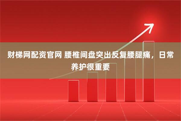 财梯网配资官网 腰椎间盘突出反复腰腿痛，日常养护很重要